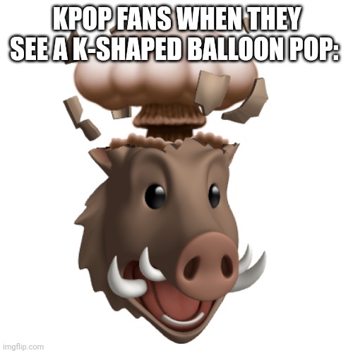 KPOP FANS WHEN THEY SEE A K-SHAPED BALLOON POP: | made w/ Imgflip meme maker