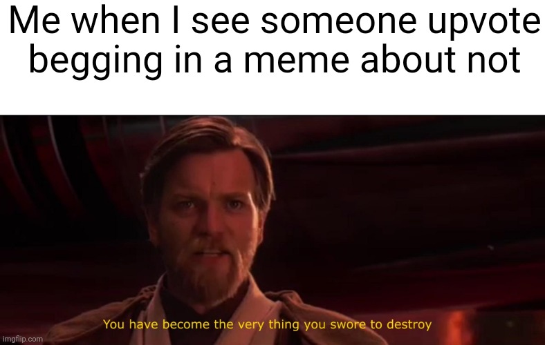 You have become the very thing you swore to destroy | Me when I see someone upvote begging in a meme about not | image tagged in you have become the very thing you swore to destroy | made w/ Imgflip meme maker
