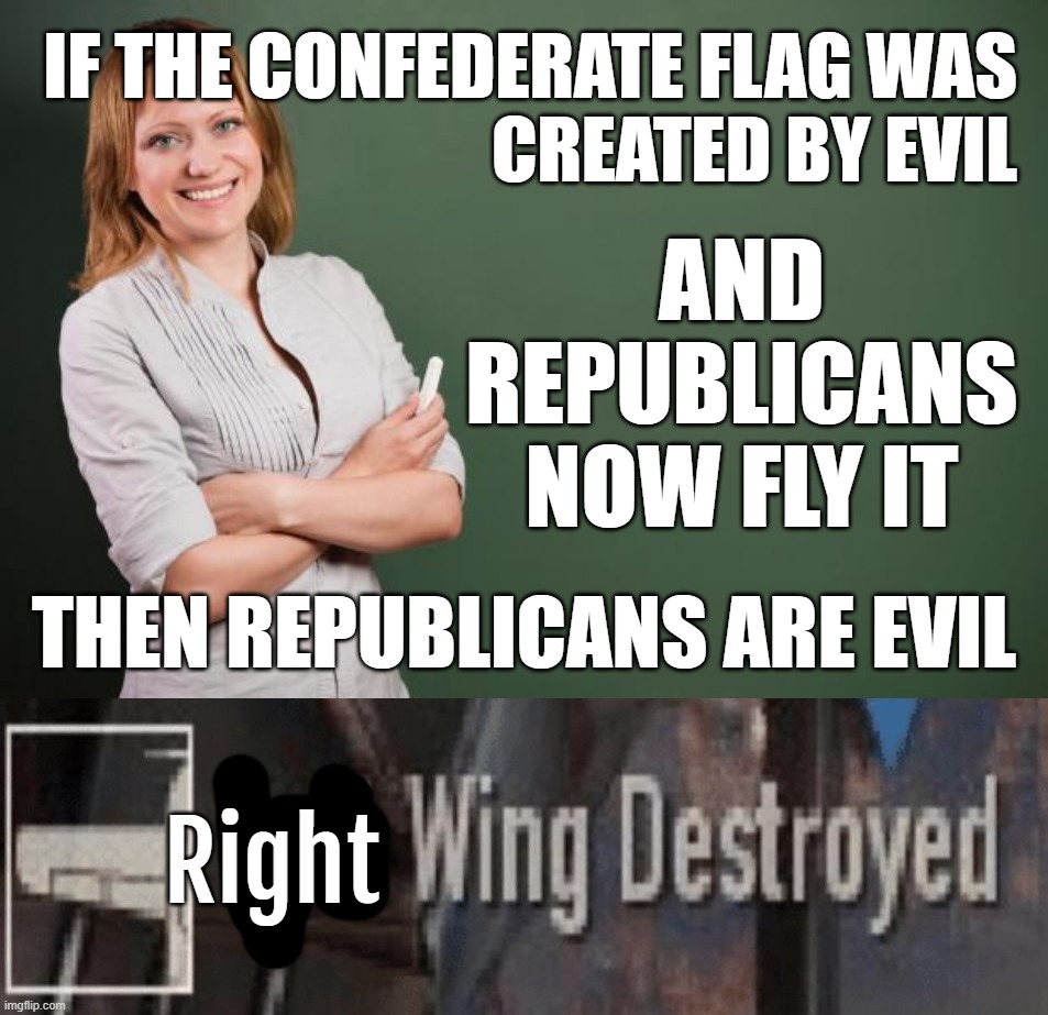 inspired by TWM... | IF THE CONFEDERATE FLAG WAS
CREATED BY EVIL; AND REPUBLICANS
NOW FLY IT; THEN REPUBLICANS ARE EVIL; Right | image tagged in teacher meme,left wing destroyed,if then,right wing,destroyed | made w/ Imgflip meme maker