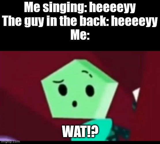 What!? | Me singing: heeeeyy
The guy in the back: heeeeyy
Me:; WAT!? | image tagged in me when,memes,hey,what,jsab | made w/ Imgflip meme maker