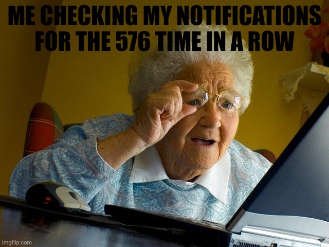 old Granma | ME CHECKING MY NOTIFICATIONS FOR THE 576 TIME IN A ROW | image tagged in old granma | made w/ Imgflip meme maker