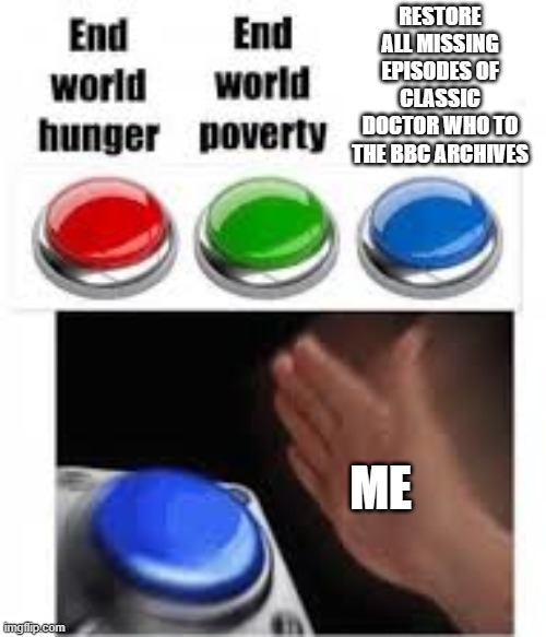 "The hardest choices require the strongest wills." | RESTORE ALL MISSING EPISODES OF CLASSIC DOCTOR WHO TO THE BBC ARCHIVES; ME | image tagged in end world hunger end world poverty,doctor,doctor who,doctor who 60thanniversary,tv,tv show | made w/ Imgflip meme maker
