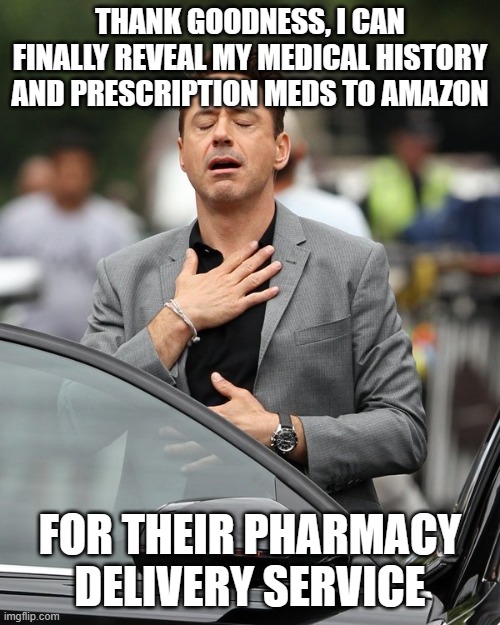 Relief | THANK GOODNESS, I CAN FINALLY REVEAL MY MEDICAL HISTORY AND PRESCRIPTION MEDS TO AMAZON; FOR THEIR PHARMACY DELIVERY SERVICE | image tagged in relief | made w/ Imgflip meme maker
