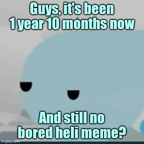 Happy anniversary, heli! | Guys, it's been 1 year 10 months now; And still no bored heli meme? | image tagged in bored helicopter,memes,jsab | made w/ Imgflip meme maker