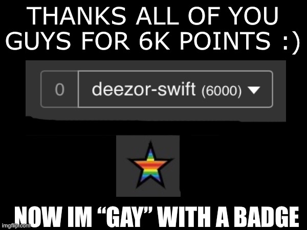 milestone - 6k | THANKS ALL OF YOU GUYS FOR 6K POINTS :); NOW IM “GAY” WITH A BADGE | image tagged in 6000,milestone | made w/ Imgflip meme maker