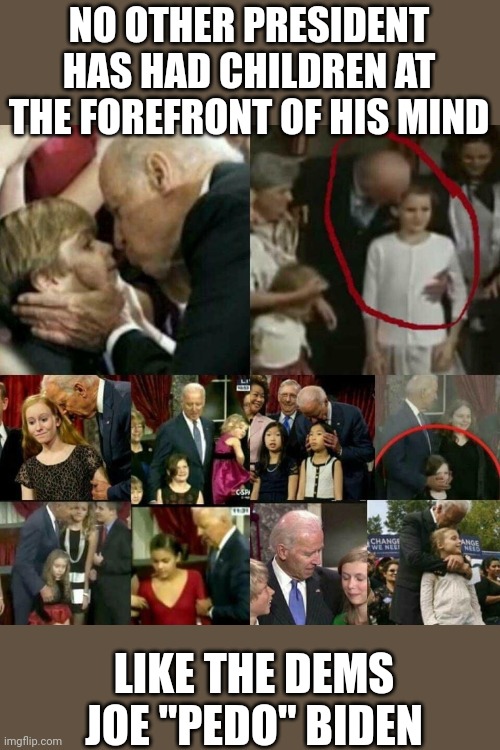 Democrats support his message | NO OTHER PRESIDENT HAS HAD CHILDREN AT THE FOREFRONT OF HIS MIND; LIKE THE DEMS JOE "PEDO" BIDEN | image tagged in joe biden pedophile | made w/ Imgflip meme maker
