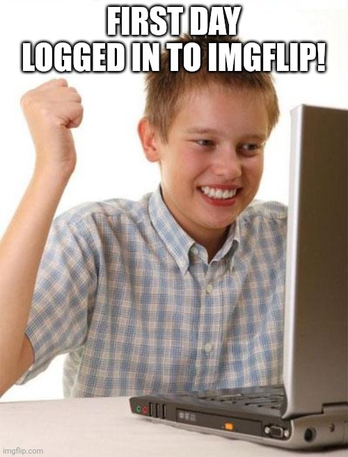First Day On The Internet Kid Meme | FIRST DAY LOGGED IN TO IMGFLIP! | image tagged in memes,first day on the internet kid | made w/ Imgflip meme maker
