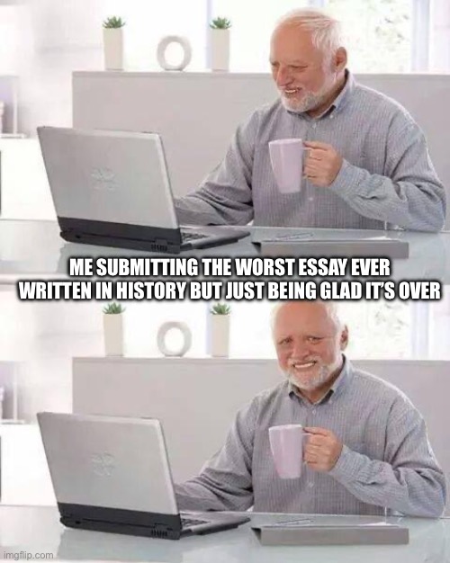 Relatable? | ME SUBMITTING THE WORST ESSAY EVER WRITTEN IN HISTORY BUT JUST BEING GLAD IT’S OVER | image tagged in memes,hide the pain harold,school,essays,homework,hard work | made w/ Imgflip meme maker