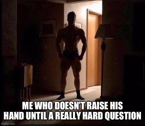 shadowy buff guy in a doorway | ME WHO DOESN’T RAISE HIS HAND UNTIL A REALLY HARD QUESTION | image tagged in shadowy buff guy in a doorway | made w/ Imgflip meme maker