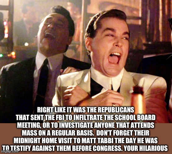 Good Fellas Hilarious Meme | RIGHT LIKE IT WAS THE REPUBLICANS THAT SENT THE FBI TO INFILTRATE THE SCHOOL BOARD MEETING, OR TO INVESTIGATE ANYONE THAT ATTENDS MASS ON A  | image tagged in memes,good fellas hilarious | made w/ Imgflip meme maker