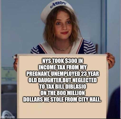 True story | NYS TOOK $300 IN INCOME TAX FROM MY PREGNANT, UNEMPLOYED 23 YEAR OLD DAUGHTER,BUT NEGLECTED TO TAX BILL DIBLASIO ON THE 800 MILLION DOLLARS HE STOLE FROM CITY HALL. | image tagged in ahoy girl,taxation is theft,bill diblasio,ny crime,ny corruption,democrats | made w/ Imgflip meme maker
