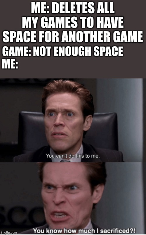 Happened to me with CoD | ME: DELETES ALL MY GAMES TO HAVE SPACE FOR ANOTHER GAME; GAME: NOT ENOUGH SPACE          
ME: | image tagged in you can't do this to me you know how much i sacrificed | made w/ Imgflip meme maker