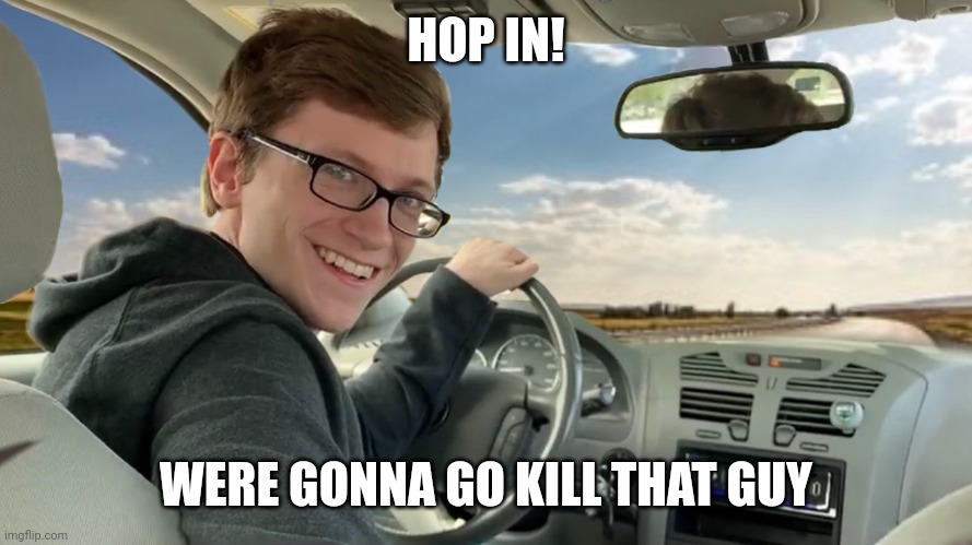 Hop in! | HOP IN! WERE GONNA GO KILL THAT GUY | image tagged in hop in | made w/ Imgflip meme maker