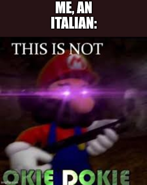This is not okie dokie | ME, AN ITALIAN: | image tagged in this is not okie dokie | made w/ Imgflip meme maker