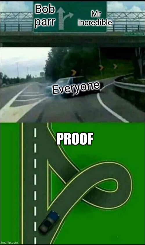 Exit 12 Off Ramp | Mr incredible; Bob parr; Everyone; PROOF | image tagged in exit 12 off ramp | made w/ Imgflip meme maker