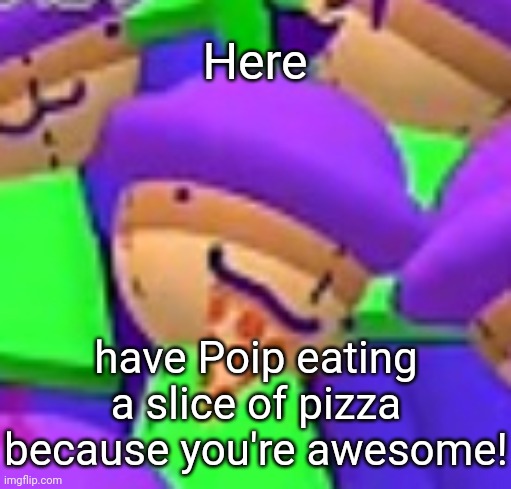 :] | Here; have Poip eating a slice of pizza because you're awesome! | image tagged in poip eating a slice of pizza,idk,stuff,s o u p,carck | made w/ Imgflip meme maker
