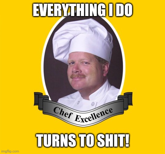 The Punisher is at it Again | EVERYTHING I DO; TURNS TO SHIT! | image tagged in chef excellence hd | made w/ Imgflip meme maker
