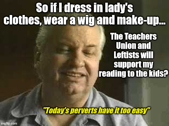 John Wayne Gacy is Jealous! | So if I dress in lady's clothes, wear a wig and make-up... The Teachers Union and Leftists will support my reading to the kids? "Today's perverts have it too easy" | image tagged in drag queen,teachers unions,liberal logic | made w/ Imgflip meme maker