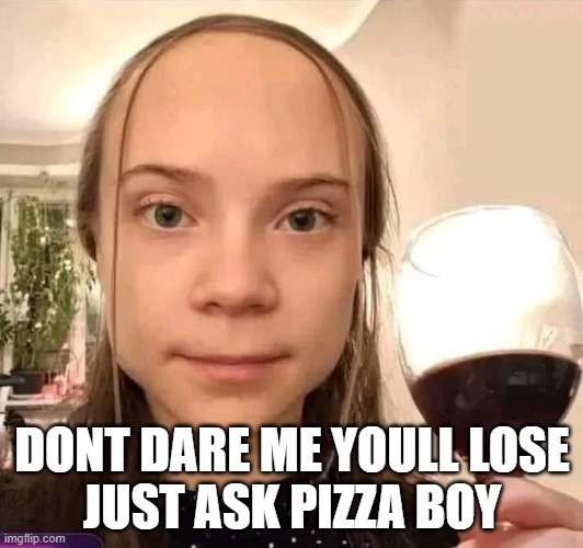 Bruh, dont! She got game. | DONT DARE ME YOULL LOSE
JUST ASK PIZZA BOY | image tagged in greta thunberg,funny memes,humor,satire,climate change,activists | made w/ Imgflip meme maker