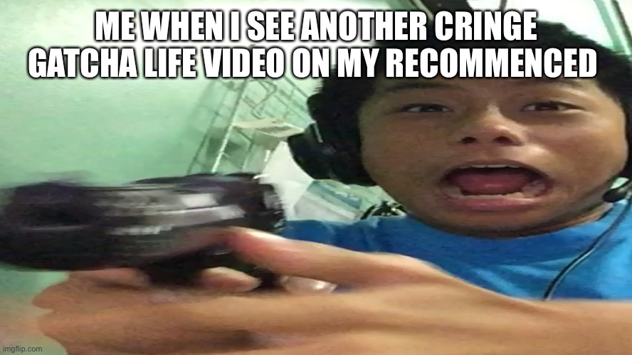 I hate gatcha life | ME WHEN I SEE ANOTHER CRINGE GATCHA LIFE VIDEO ON MY RECOMMENCED | image tagged in gun | made w/ Imgflip meme maker