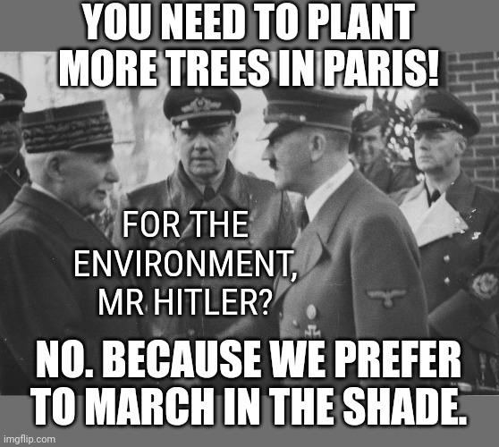 French collaboration | YOU NEED TO PLANT MORE TREES IN PARIS! FOR THE ENVIRONMENT, MR HITLER? NO. BECAUSE WE PREFER TO MARCH IN THE SHADE. | image tagged in french collaboration | made w/ Imgflip meme maker