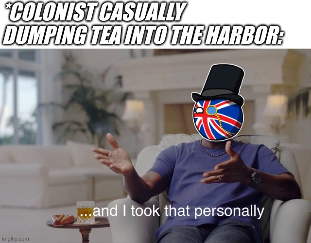 and so it begins | *COLONIST CASUALLY DUMPING TEA INTO THE HARBOR: | image tagged in and i took that personally,history | made w/ Imgflip meme maker