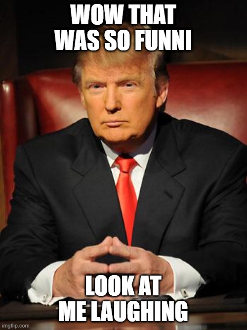 Serious Trump | WOW THAT WAS SO FUNNI LOOK AT ME LAUGHING | image tagged in serious trump | made w/ Imgflip meme maker