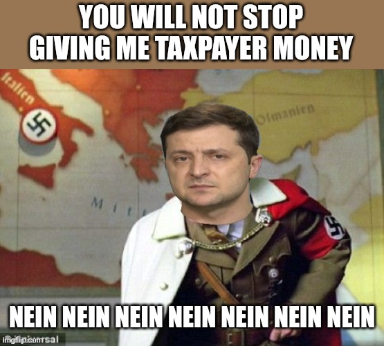The King of the Nazis will not take no for an answer. Stop funding Nazi dictators. | YOU WILL NOT STOP GIVING ME TAXPAYER MONEY; NEIN NEIN NEIN NEIN NEIN NEIN NEIN | image tagged in nazi zelensky,cokehead zelensky,grifter,dictator,kicked out opposition parties | made w/ Imgflip meme maker