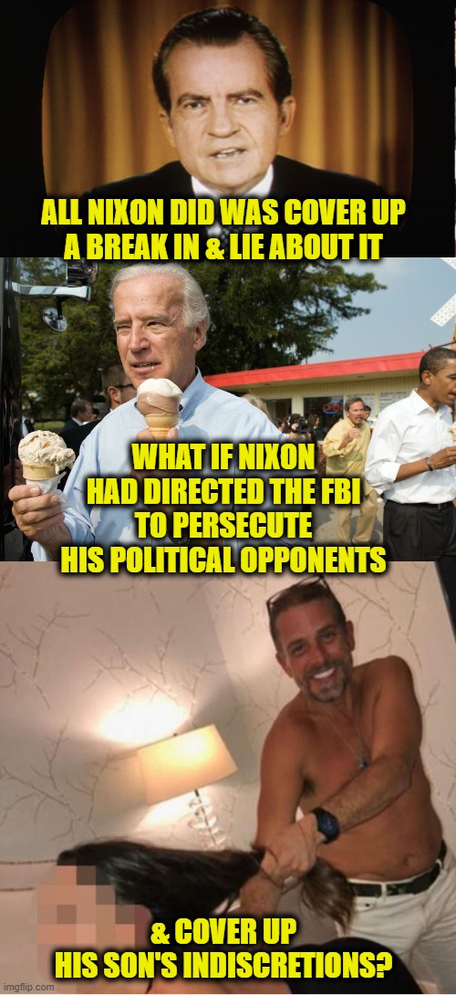 What if...? | ALL NIXON DID WAS COVER UP
A BREAK IN & LIE ABOUT IT; WHAT IF NIXON
HAD DIRECTED THE FBI
TO PERSECUTE
HIS POLITICAL OPPONENTS; & COVER UP
HIS SON'S INDISCRETIONS? | image tagged in biden | made w/ Imgflip meme maker