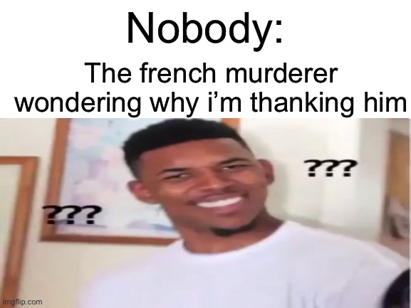 Bro why are you thanking me? | Nobody:; The french murderer wondering why i’m thanking him | image tagged in memes,funny | made w/ Imgflip meme maker