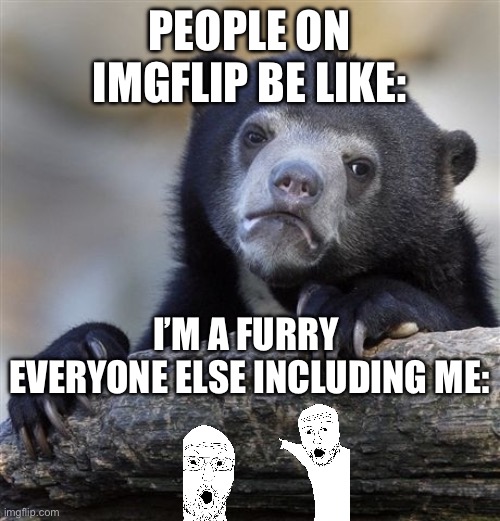 Literally | PEOPLE ON IMGFLIP BE LIKE:; I’M A FURRY 


EVERYONE ELSE INCLUDING ME: | image tagged in memes,confession bear | made w/ Imgflip meme maker
