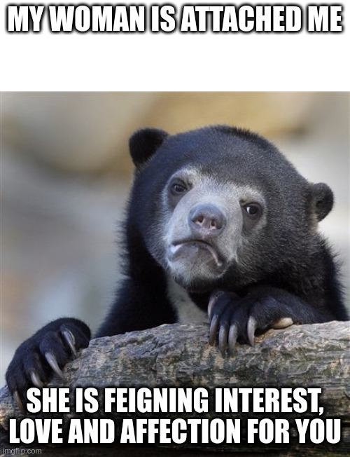 interest | MY WOMAN IS ATTACHED ME; SHE IS FEIGNING INTEREST, LOVE AND AFFECTION FOR YOU | image tagged in memes,confession bear | made w/ Imgflip meme maker