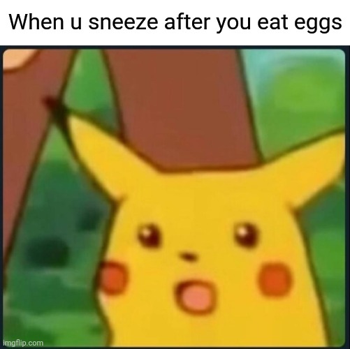 Surprised Pikachu | When u sneeze after you eat eggs | image tagged in surprised pikachu | made w/ Imgflip meme maker