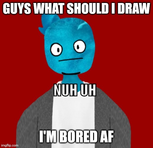 AAAAAAAAAaAaAAAAAAAAAAAaaaaaaÆAAAAAAAAAA | GUYS WHAT SHOULD I DRAW; I'M BORED AF | image tagged in nuh uh | made w/ Imgflip meme maker