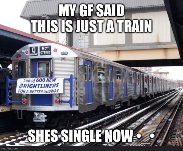 MY GF SAID THIS IS JUST A TRAIN; SHES SINGLE NOW •_• | made w/ Imgflip meme maker