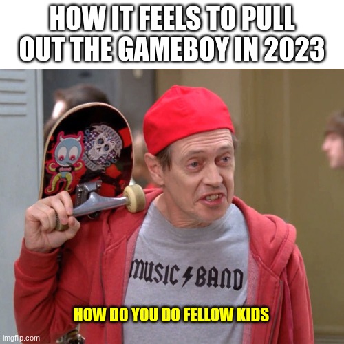 My first meme | HOW IT FEELS TO PULL OUT THE GAMEBOY IN 2023; HOW DO YOU DO FELLOW KIDS | image tagged in steve buscemi fellow kids | made w/ Imgflip meme maker