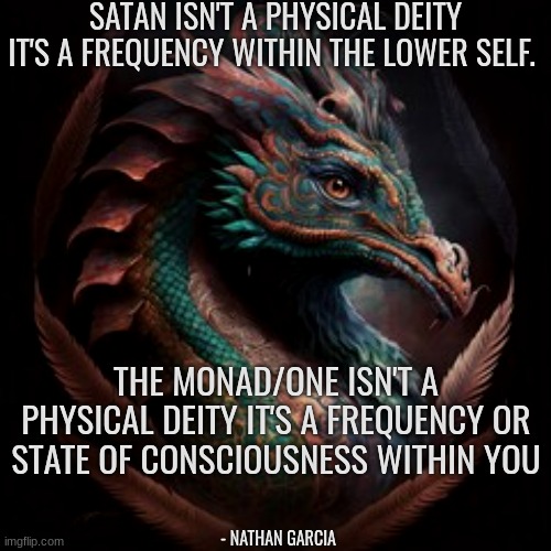 SATAN ISN'T A PHYSICAL DEITY IT'S A FREQUENCY WITHIN THE LOWER SELF. THE MONAD/ONE ISN'T A PHYSICAL DEITY IT'S A FREQUENCY OR STATE OF CONSCIOUSNESS WITHIN YOU; - NATHAN GARCIA | image tagged in the truth,spirituality | made w/ Imgflip meme maker