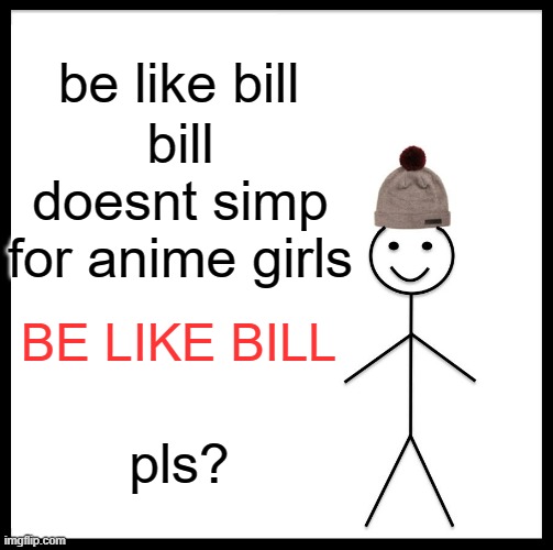 Be Like Bill | be like bill; bill doesnt simp for anime girls; BE LIKE BILL; pls? | image tagged in memes,be like bill | made w/ Imgflip meme maker