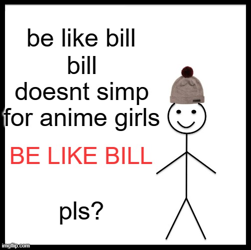 Be Like Bill Meme | be like bill; bill doesnt simp for anime girls; BE LIKE BILL; pls? | image tagged in memes,be like bill | made w/ Imgflip meme maker