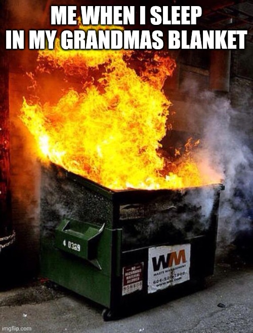 HOW DO PEOPLE SAY THIS AINT RELATABLE? | ME WHEN I SLEEP IN MY GRANDMAS BLANKET | image tagged in dumpster fire | made w/ Imgflip meme maker