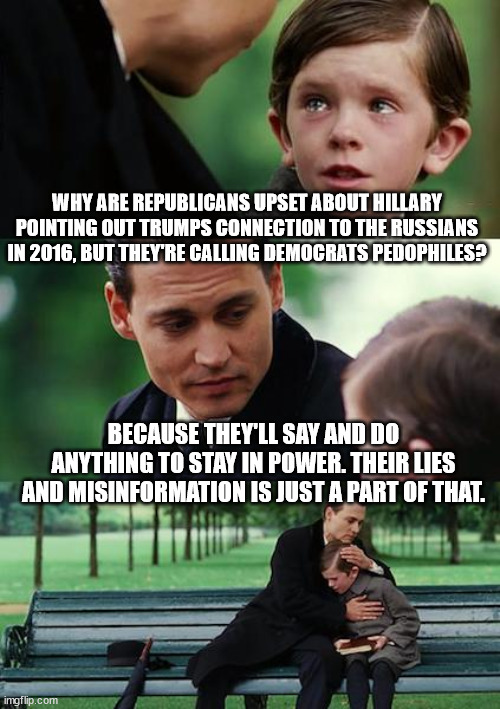 Finding Neverland Meme | WHY ARE REPUBLICANS UPSET ABOUT HILLARY POINTING OUT TRUMPS CONNECTION TO THE RUSSIANS IN 2016, BUT THEY'RE CALLING DEMOCRATS PEDOPHILES? BE | image tagged in memes,finding neverland | made w/ Imgflip meme maker