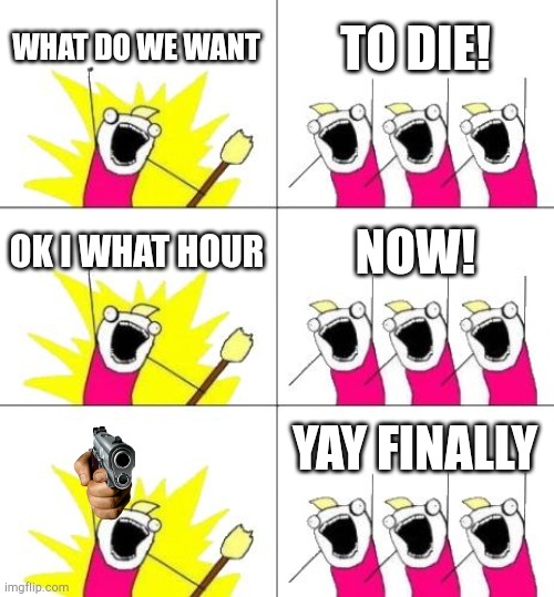 Lumalee be like: | WHAT DO WE WANT TO DIE! OK I WHAT HOUR NOW! YAY FINALLY | image tagged in memes,what do we want 3 | made w/ Imgflip meme maker