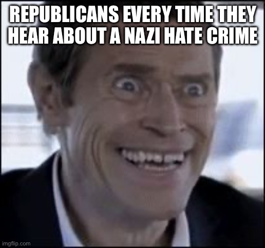 Creepy smile | REPUBLICANS EVERY TIME THEY HEAR ABOUT A NAZI HATE CRIME | image tagged in creepy smile | made w/ Imgflip meme maker