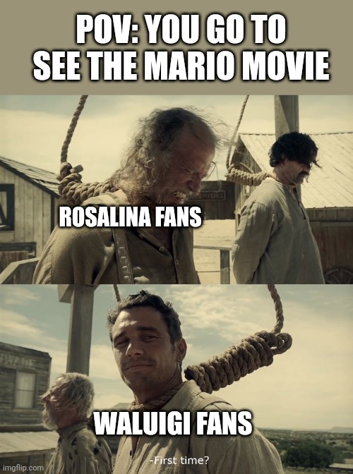 Mario Movie Spoilers | POV: YOU GO TO SEE THE MARIO MOVIE; ROSALINA FANS; WALUIGI FANS | image tagged in first time | made w/ Imgflip meme maker