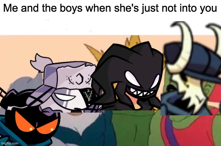Based on a video I found | Me and the boys when she's just not into you | image tagged in memes,me and the boys,friday night funkin,fnf,tag,why are you reading this | made w/ Imgflip meme maker
