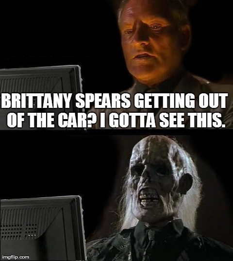 I'll Just Wait Here | BRITTANY SPEARS GETTING OUT OF THE CAR? I GOTTA SEE THIS. | image tagged in memes,ill just wait here | made w/ Imgflip meme maker