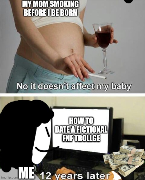 Me irl Waaaaaaa | MY MOM SMOKING BEFORE I BE BORN; HOW TO DATE A FICTIONAL FNF TROLLGE; ME | image tagged in no it doesn't affect my baby,me irl,fnf,in real life,lol,why are you reading the tags | made w/ Imgflip meme maker