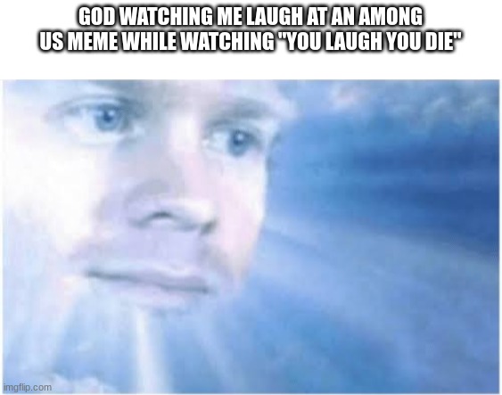 In heaven looking down | GOD WATCHING ME LAUGH AT AN AMONG US MEME WHILE WATCHING "YOU LAUGH YOU DIE" | image tagged in in heaven looking down | made w/ Imgflip meme maker