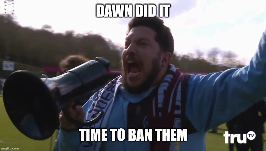 Sal Vulcano Megaphone | DAWN DID IT; TIME TO BAN THEM | image tagged in sal vulcano megaphone | made w/ Imgflip meme maker