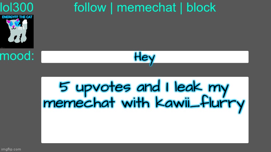 Lol300 announcement temp 3 | Hey; 5 upvotes and I leak my memechat with kawii_flurry | image tagged in lol300 announcement temp 3 | made w/ Imgflip meme maker